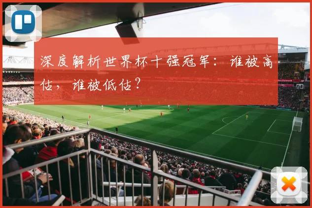 深度解析世界杯十强冠军：谁被高估，谁被低估？