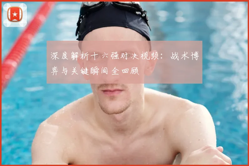 深度解析十六强对决视频:战术博弈与关键瞬间全回顾