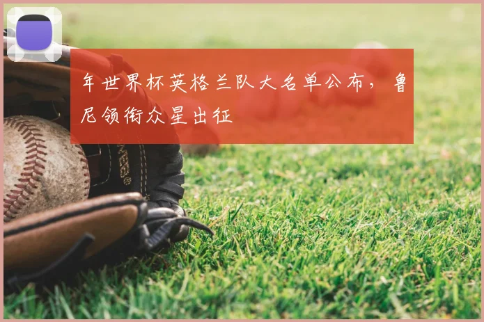 年世界杯英格兰队大名单公布，鲁尼领衔众星出征