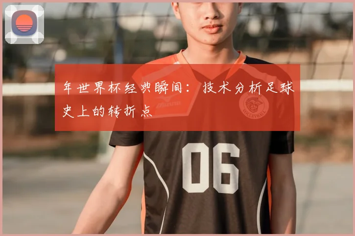 年世界杯经典瞬间：技术分析足球史上的转折点