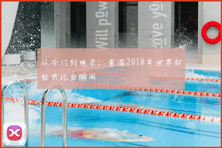 从冷门到绝杀：重温2018年世界杯经典比分瞬间
