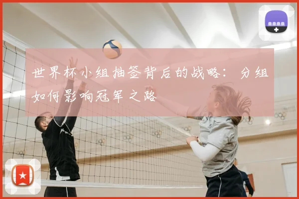 世界杯小组抽签背后的战略:分组如何影响冠军之路