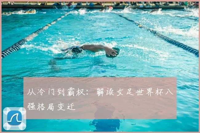 从冷门到霸权：解读女足世界杯八强格局变迁