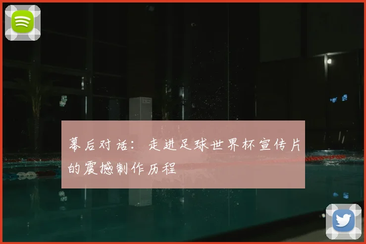 幕后对话：走进足球世界杯宣传片的震撼制作历程