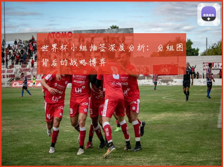 世界杯小组抽签深度分析:分组图背后的战略博弈