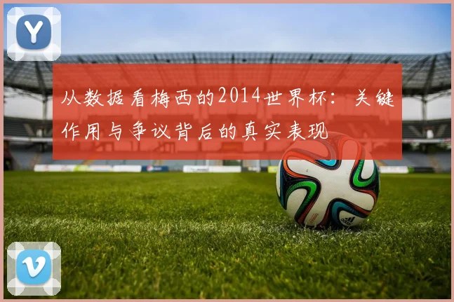 从数据看梅西的2014世界杯:关键作用与争议背后的真实表现