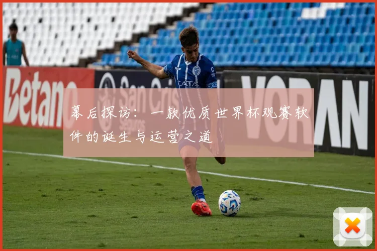 幕后探访:一款优质世界杯观赛软件的诞生与运营之道