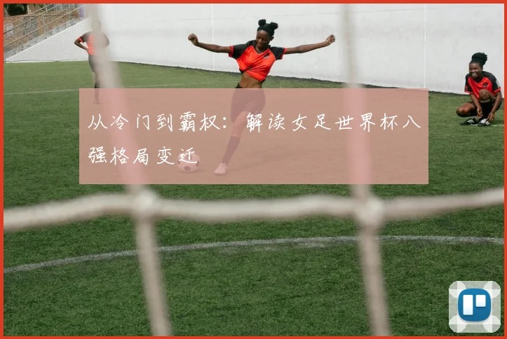从冷门到霸权：解读女足世界杯八强格局变迁