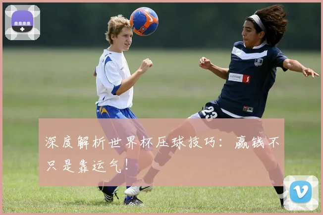 深度解析世界杯压球技巧：赢钱不只是靠运气！