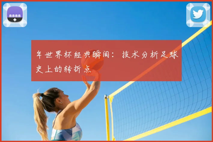 年世界杯经典瞬间：技术分析足球史上的转折点