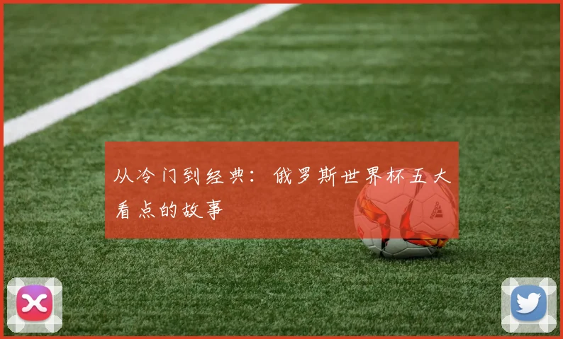 从冷门到经典：俄罗斯世界杯五大看点的故事
