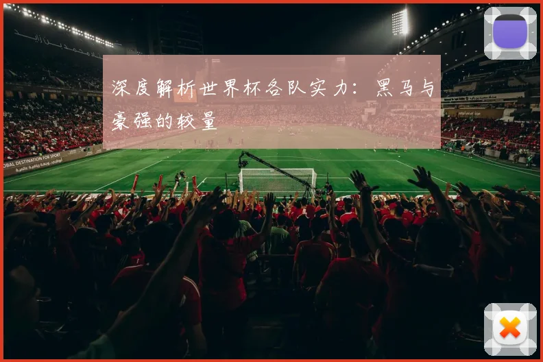 深度解析世界杯各队实力：黑马与豪强的较量