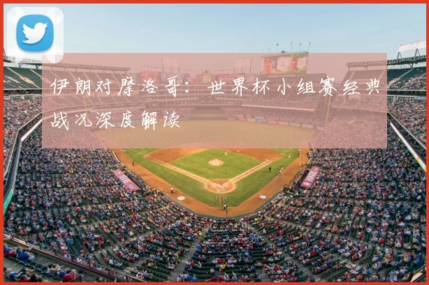 伊朗对摩洛哥:世界杯小组赛经典战况深度解读