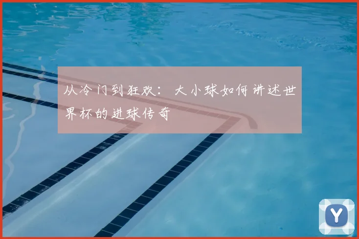 从冷门到狂欢：大小球如何讲述世界杯的进球传奇