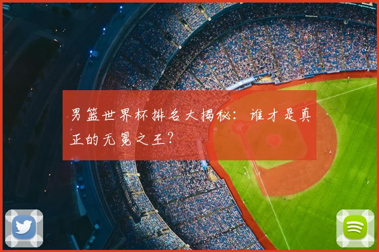 男篮世界杯排名大揭秘:谁才是真正的无冕之王?