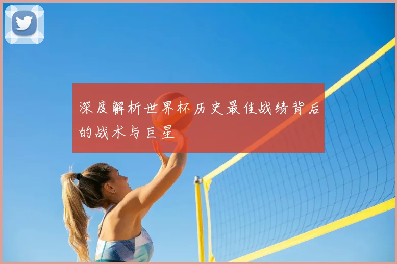 深度解析世界杯历史最佳战绩背后的战术与巨星