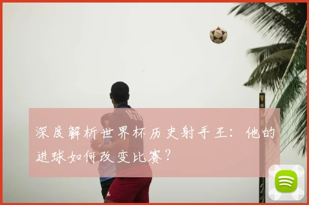 深度解析世界杯历史射手王：他的进球如何改变比赛？