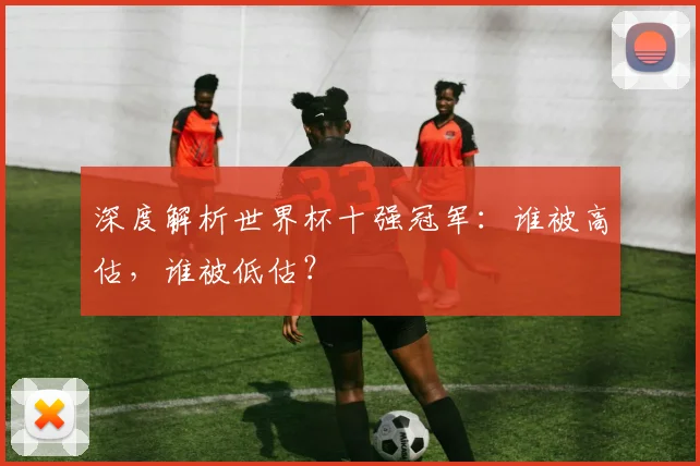 深度解析世界杯十强冠军：谁被高估，谁被低估？