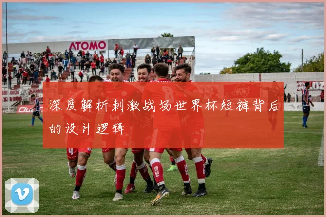 深度解析刺激战场世界杯短裤背后的设计逻辑