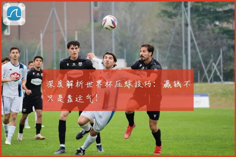 深度解析世界杯压球技巧：赢钱不只是靠运气！