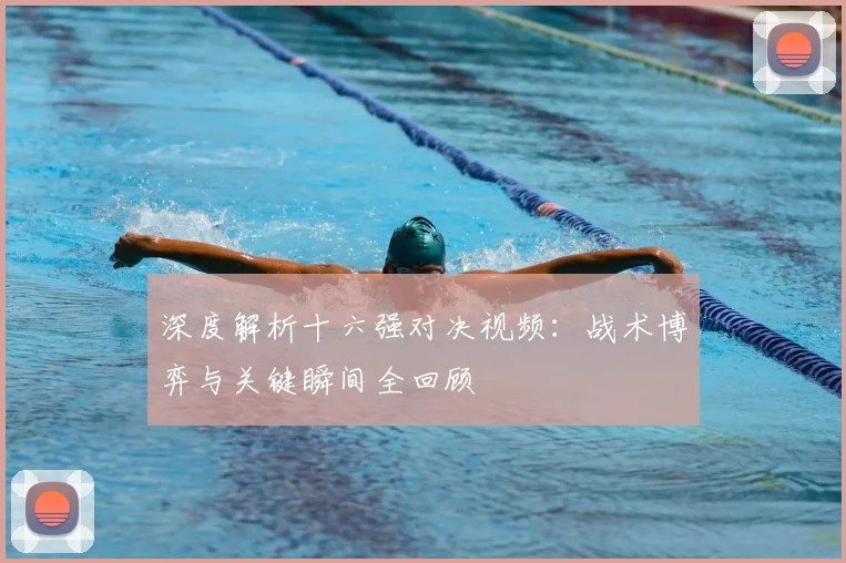 深度解析十六强对决视频:战术博弈与关键瞬间全回顾