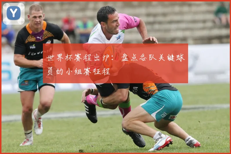 世界杯赛程出炉:盘点各队关键球员的小组赛征程