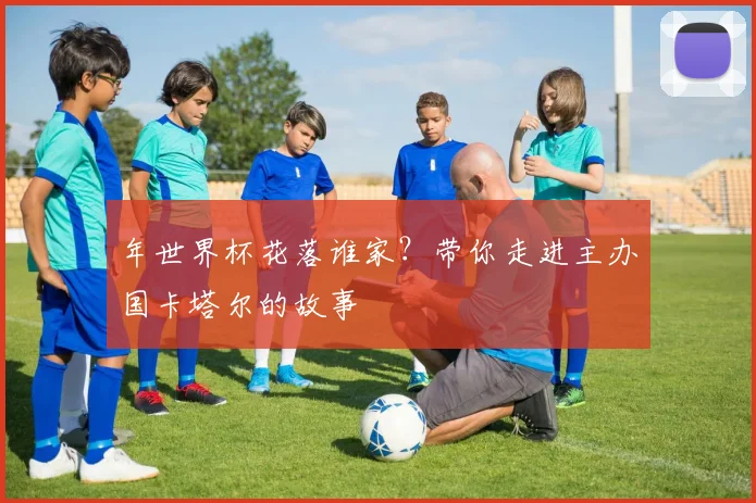 年世界杯花落谁家？带你走进主办国卡塔尔的故事