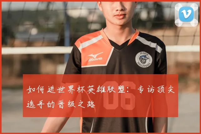 如何进世界杯英雄联盟：专访顶尖选手的晋级之路