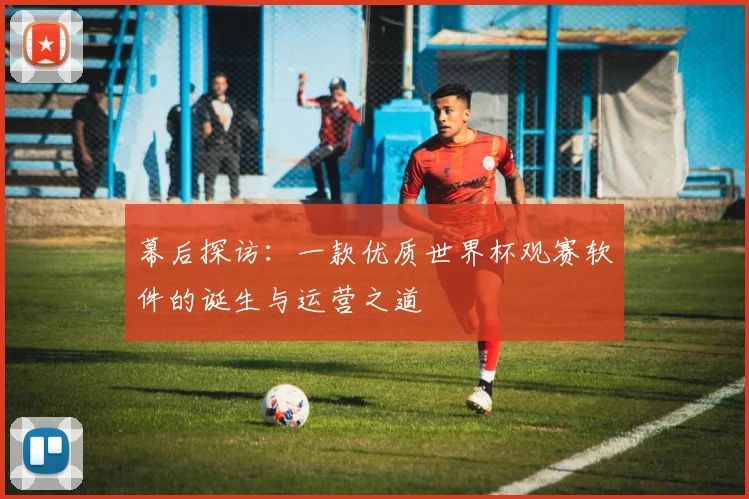 幕后探访：一款优质世界杯观赛软件的诞生与运营之道