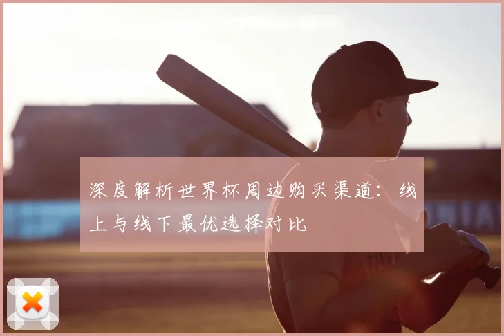 深度解析世界杯周边购买渠道：线上与线下最优选择对比