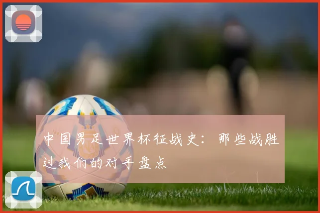 中国男足世界杯征战史：那些战胜过我们的对手盘点