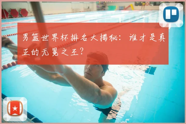 男篮世界杯排名大揭秘:谁才是真正的无冕之王?