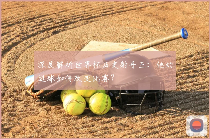 深度解析世界杯历史射手王：他的进球如何改变比赛？