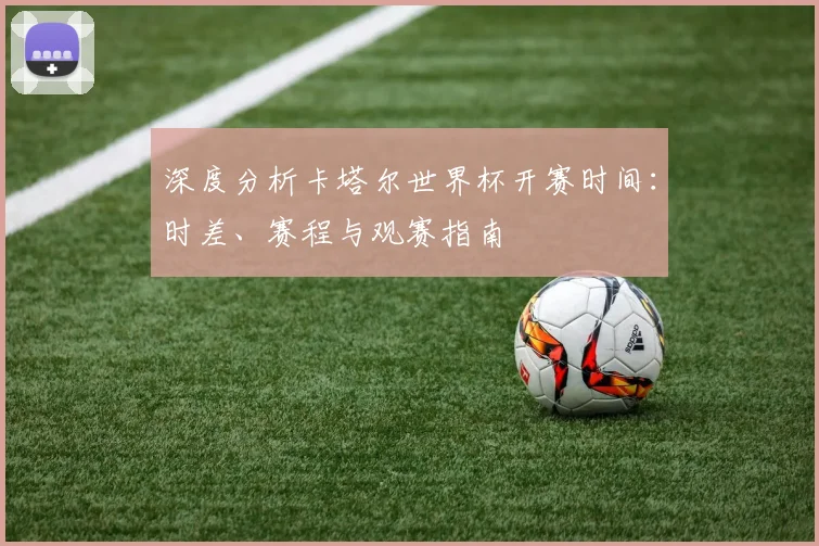 深度分析卡塔尔世界杯开赛时间：时差、赛程与观赛指南