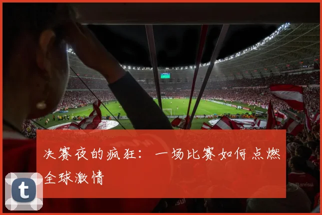 决赛夜的疯狂：一场比赛如何点燃全球激情