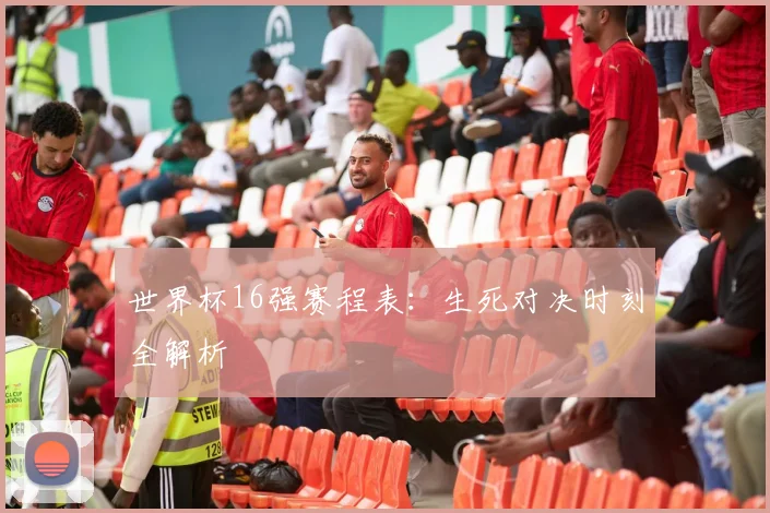 世界杯16强赛程表：生死对决时刻全解析